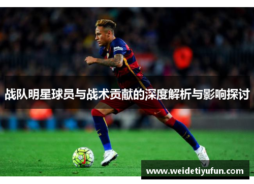 战队明星球员与战术贡献的深度解析与影响探讨
