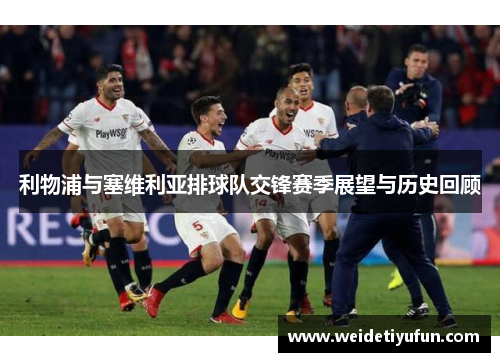 利物浦与塞维利亚排球队交锋赛季展望与历史回顾