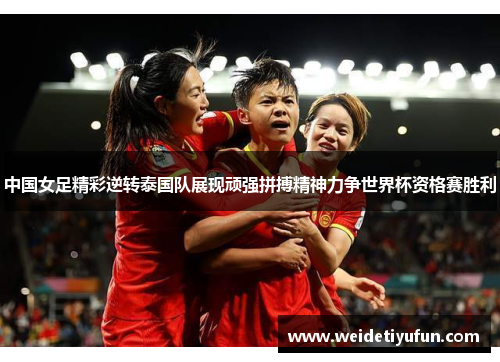中国女足精彩逆转泰国队展现顽强拼搏精神力争世界杯资格赛胜利