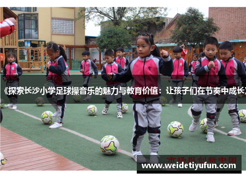 《探索长沙小学足球操音乐的魅力与教育价值：让孩子们在节奏中成长》