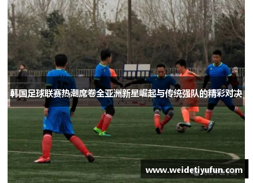 韩国足球联赛热潮席卷全亚洲新星崛起与传统强队的精彩对决