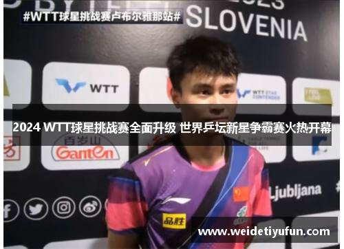 2024 WTT球星挑战赛全面升级 世界乒坛新星争霸赛火热开幕