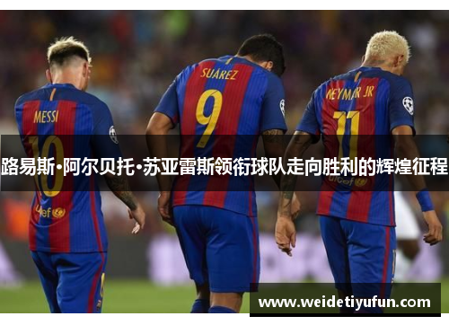 路易斯·阿尔贝托·苏亚雷斯领衔球队走向胜利的辉煌征程