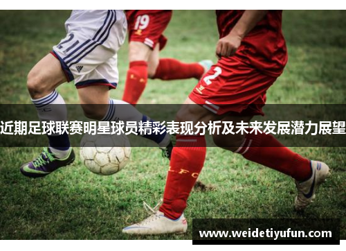 近期足球联赛明星球员精彩表现分析及未来发展潜力展望