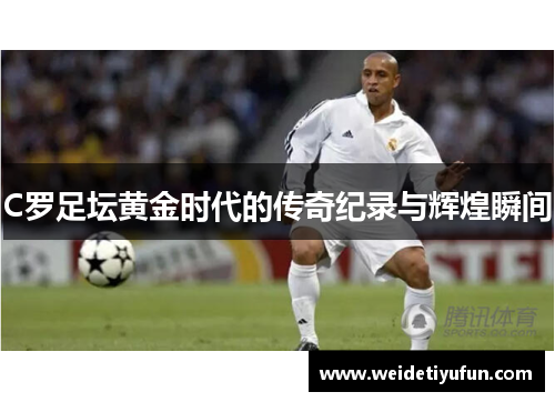 C罗足坛黄金时代的传奇纪录与辉煌瞬间