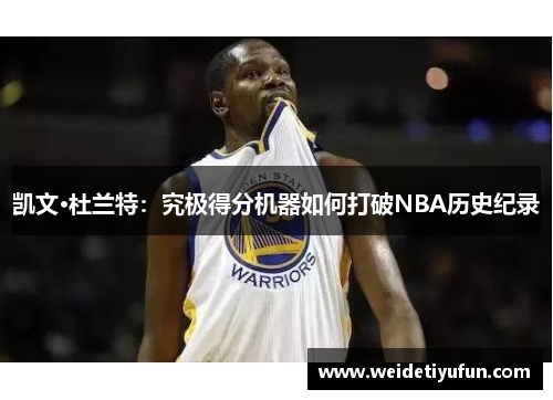 凯文·杜兰特：究极得分机器如何打破NBA历史纪录