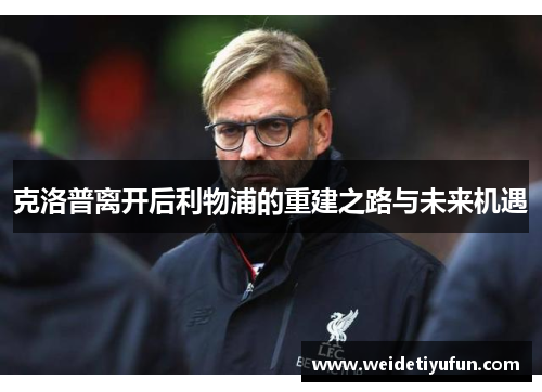 克洛普离开后利物浦的重建之路与未来机遇