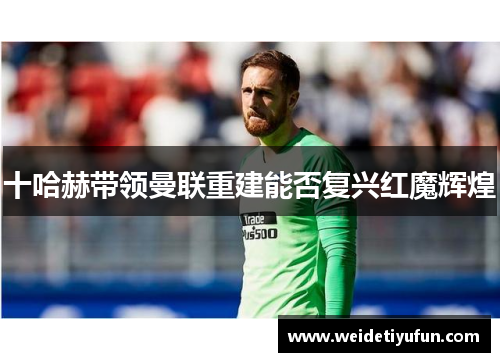 十哈赫带领曼联重建能否复兴红魔辉煌
