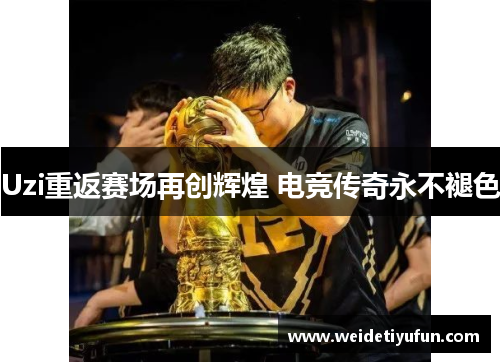 Uzi重返赛场再创辉煌 电竞传奇永不褪色