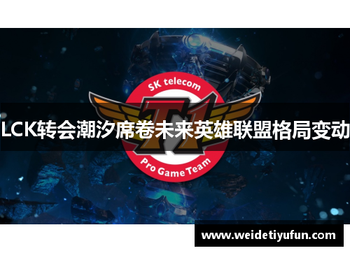 LCK转会潮汐席卷未来英雄联盟格局变动