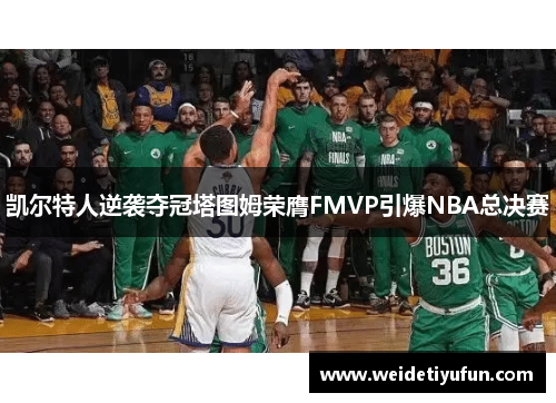 凯尔特人逆袭夺冠塔图姆荣膺FMVP引爆NBA总决赛