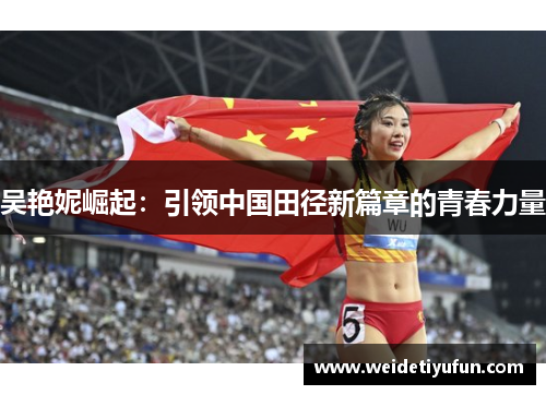 吴艳妮崛起：引领中国田径新篇章的青春力量