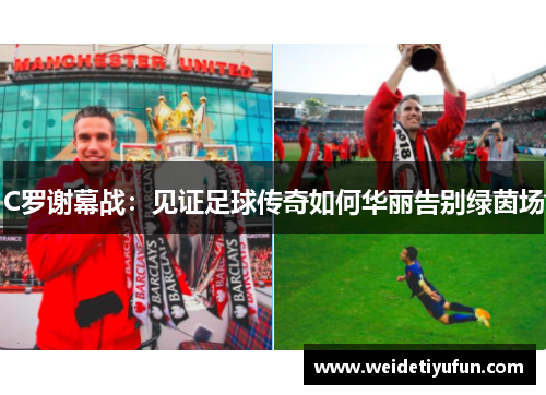 C罗谢幕战：见证足球传奇如何华丽告别绿茵场