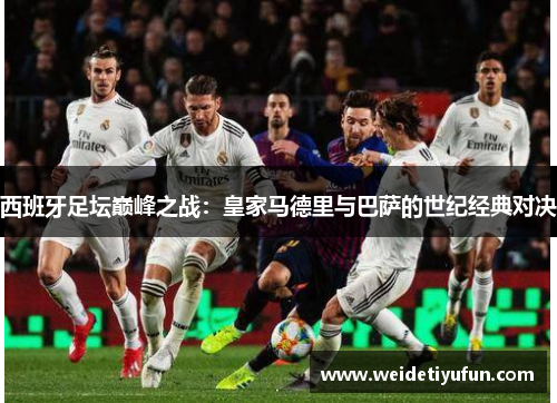 西班牙足坛巅峰之战：皇家马德里与巴萨的世纪经典对决