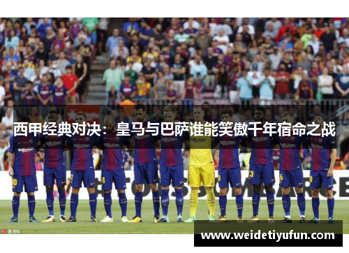 西甲经典对决：皇马与巴萨谁能笑傲千年宿命之战