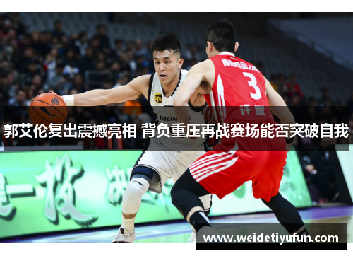 郭艾伦复出震撼亮相 背负重压再战赛场能否突破自我