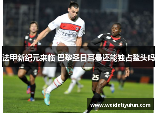 法甲新纪元来临 巴黎圣日耳曼还能独占鳌头吗
