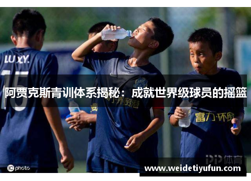 阿贾克斯青训体系揭秘：成就世界级球员的摇篮
