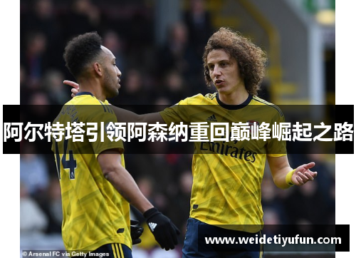 阿尔特塔引领阿森纳重回巅峰崛起之路
