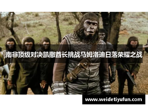 南非顶级对决凯撒酋长挑战马姆洛迪日落荣耀之战