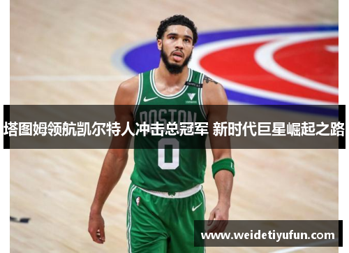 塔图姆领航凯尔特人冲击总冠军 新时代巨星崛起之路